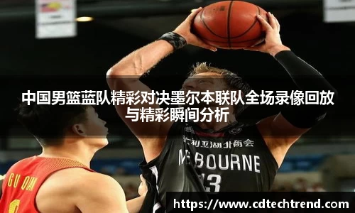 中国男篮蓝队精彩对决墨尔本联队全场录像回放与精彩瞬间分析