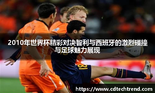 2010年世界杯精彩对决智利与西班牙的激烈碰撞与足球魅力展现