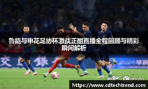 鲁能与申花足协杯激战正酣直播全程回顾与精彩瞬间解析